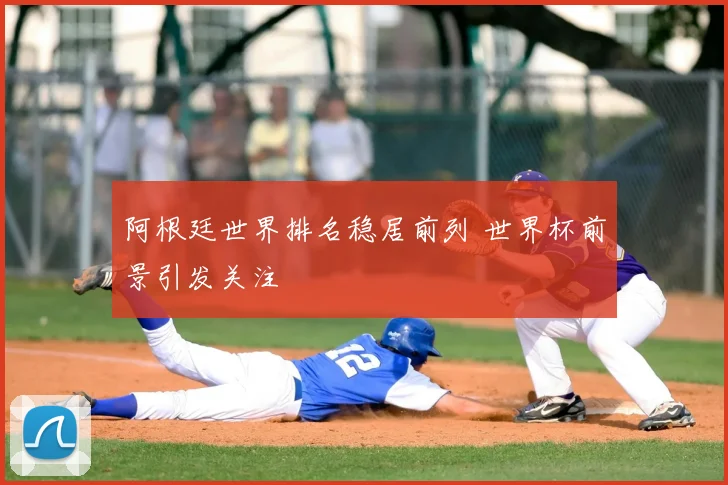 阿根廷世界排名稳居前列 世界杯前景引发关注