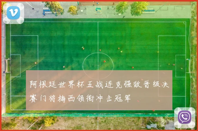 阿根廷世界杯五战连克强敌晋级决赛门将梅西领衔冲击冠军