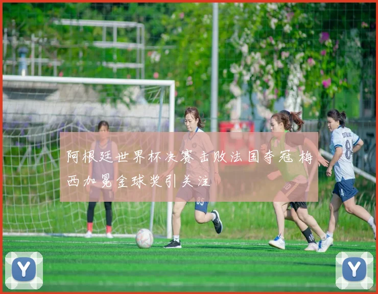 阿根廷世界杯决赛击败法国夺冠 梅西加冕金球奖引关注