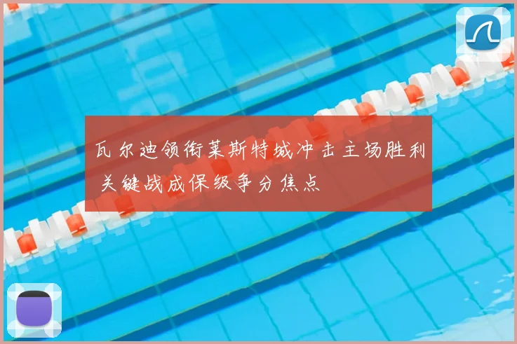 瓦尔迪领衔莱斯特城冲击主场胜利 关键战成保级争分焦点