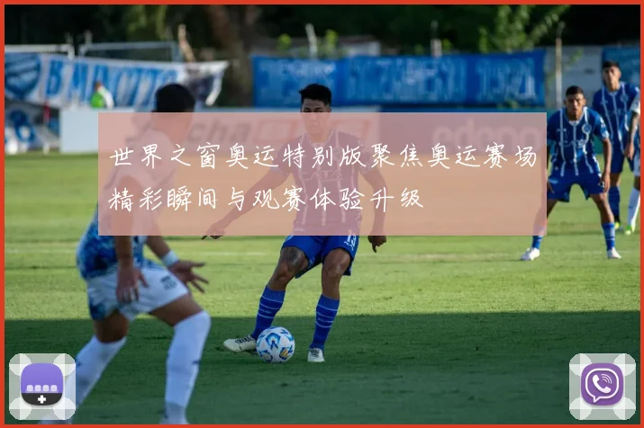 世界之窗奥运特别版聚焦奥运赛场精彩瞬间与观赛体验升级