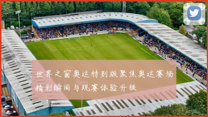 世界之窗奥运特别版聚焦奥运赛场精彩瞬间与观赛体验升级