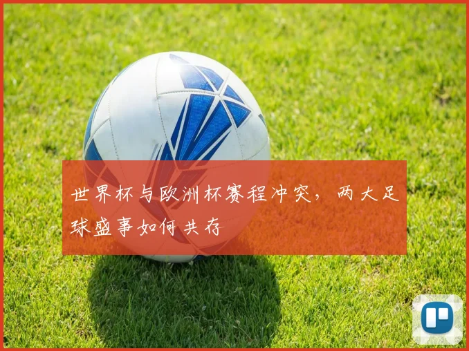 世界杯与欧洲杯赛程冲突,两大足球盛事如何共存
