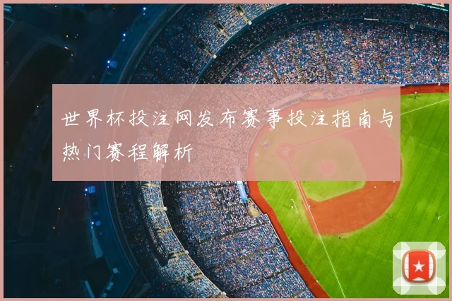 世界杯投注网发布赛事投注指南与热门赛程解析