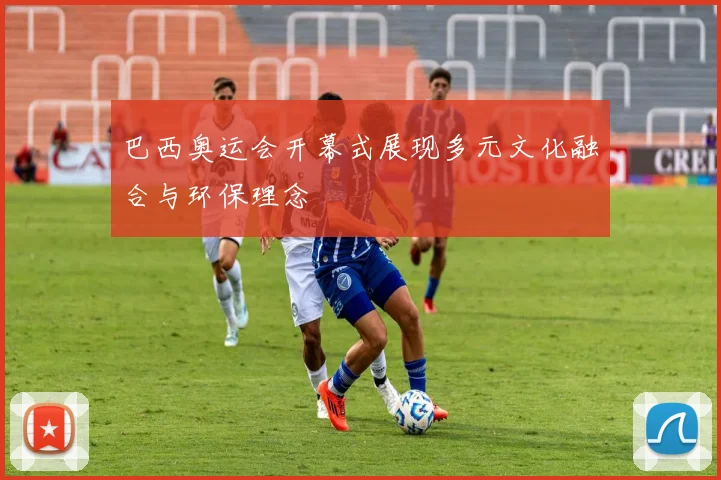 巴西奥运会开幕式展现多元文化融合与环保理念