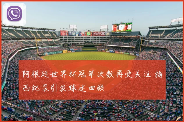 阿根廷世界杯冠军次数再受关注 梅西纪录引发球迷回顾