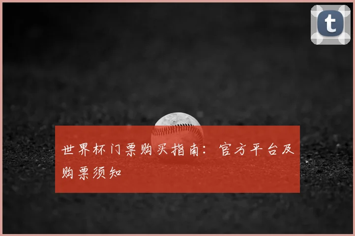 世界杯门票购买指南：官方平台及购票须知
