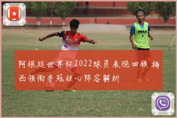 阿根廷世界杯2022球员表现回顾 梅西领衔夺冠核心阵容解析