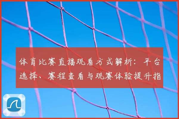 体育比赛直播观看方式解析：平台选择、赛程查看与观赛体验提升指南