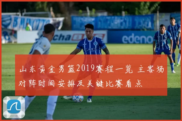 山东黄金男篮2019赛程一览 主客场对阵时间安排及关键比赛看点