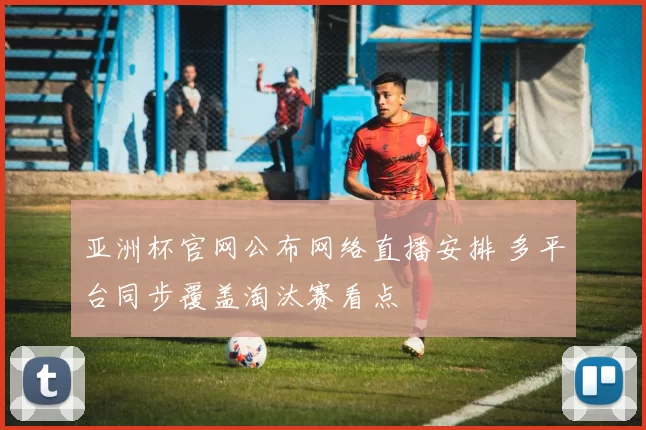 亚洲杯官网公布网络直播安排 多平台同步覆盖淘汰赛看点