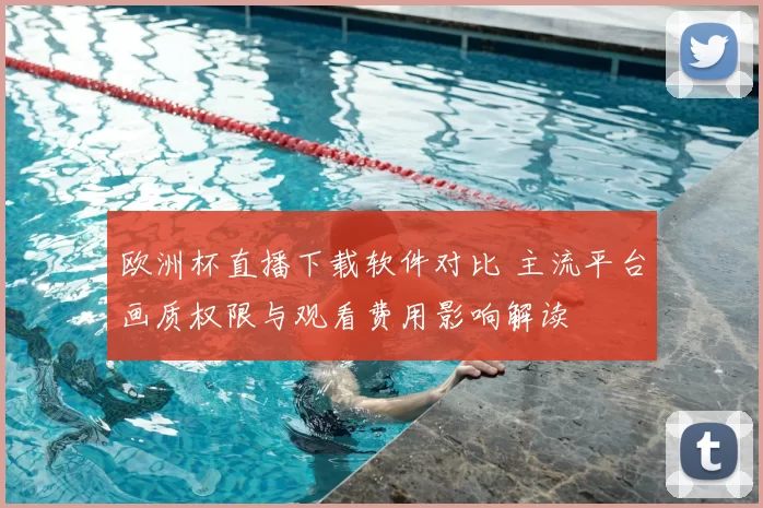 欧洲杯直播下载软件对比 主流平台画质权限与观看费用影响解读