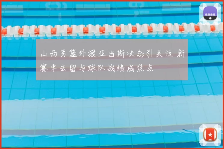 山西男篮外援亚当斯状态引关注 新赛季去留与球队战绩成焦点