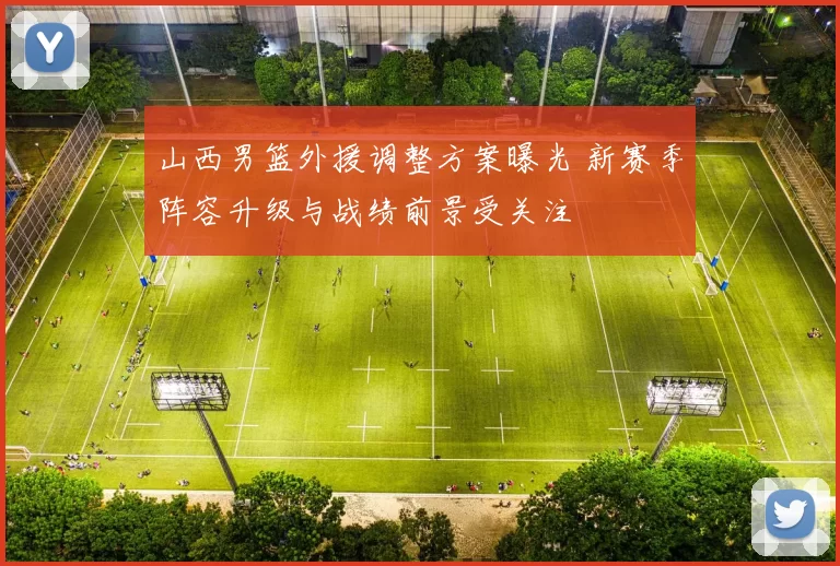 山西男篮外援调整方案曝光 新赛季阵容升级与战绩前景受关注