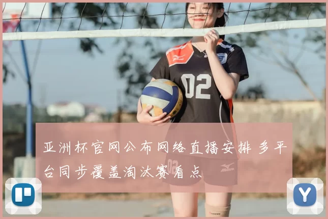 亚洲杯官网公布网络直播安排 多平台同步覆盖淘汰赛看点