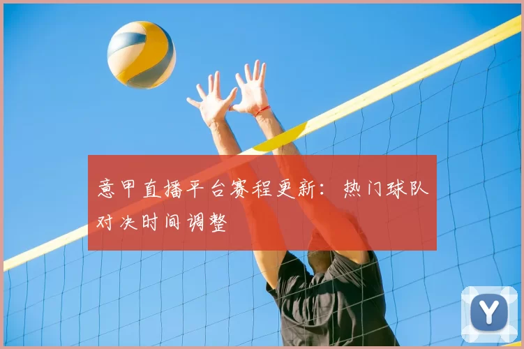 意甲直播平台赛程更新：热门球队对决时间调整