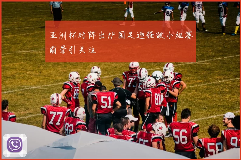 亚洲杯对阵出炉国足迎强敌小组赛前景引关注