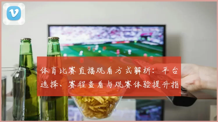 体育比赛直播观看方式解析：平台选择、赛程查看与观赛体验提升指南