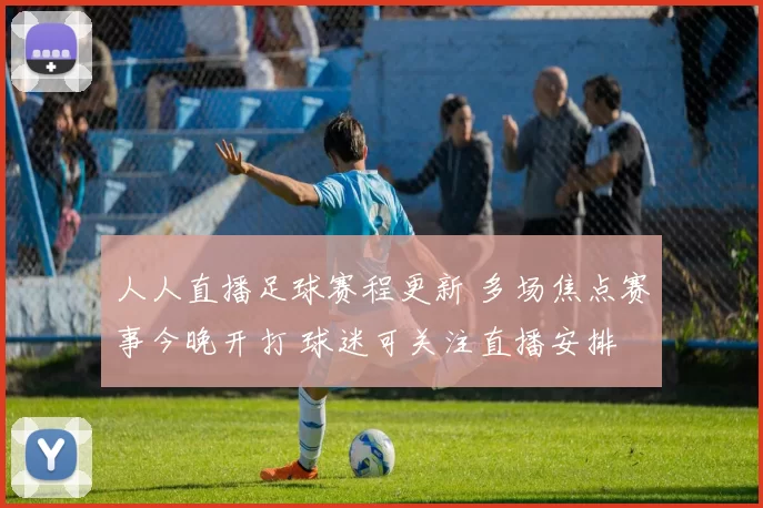 人人直播足球赛程更新 多场焦点赛事今晚开打 球迷可关注直播安排
