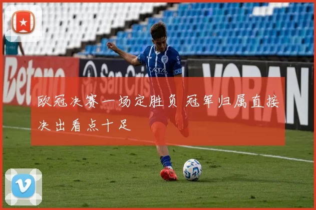 欧冠决赛一场定胜负 冠军归属直接决出看点十足