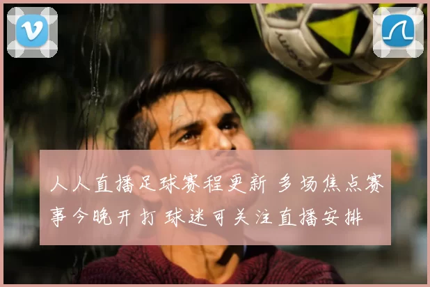 人人直播足球赛程更新 多场焦点赛事今晚开打 球迷可关注直播安排
