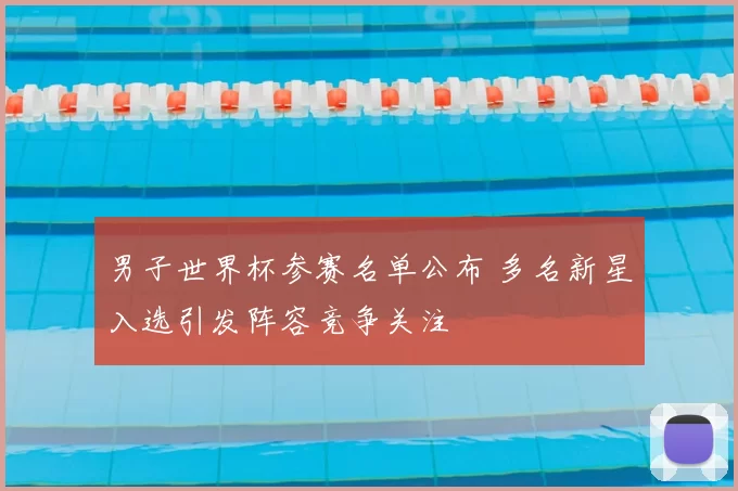 男子世界杯参赛名单公布 多名新星入选引发阵容竞争关注