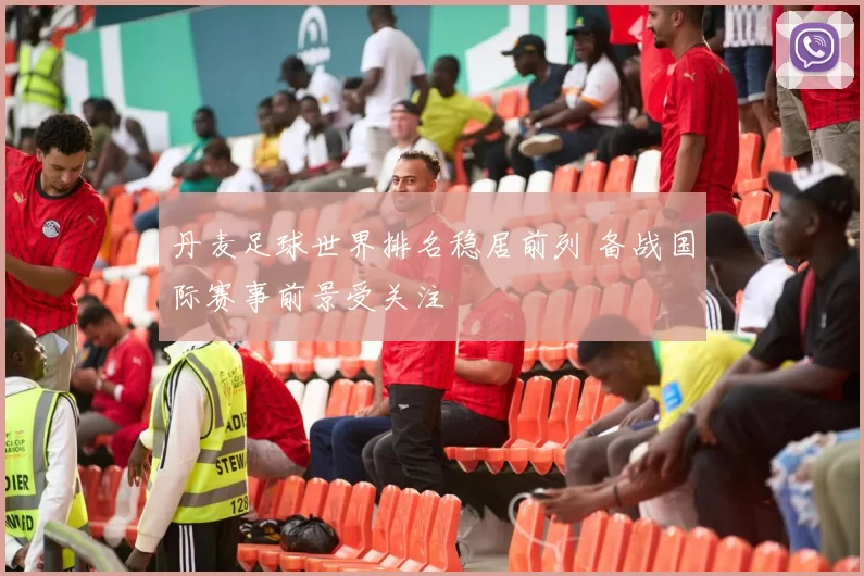 丹麦足球世界排名稳居前列 备战国际赛事前景受关注