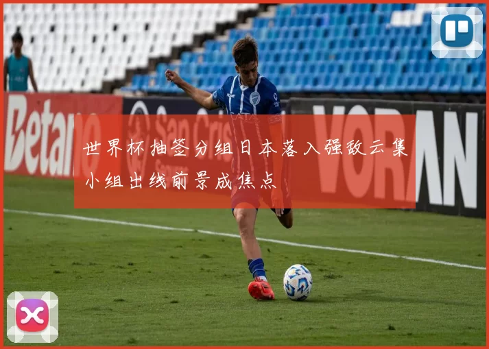 世界杯抽签分组日本落入强敌云集小组出线前景成焦点