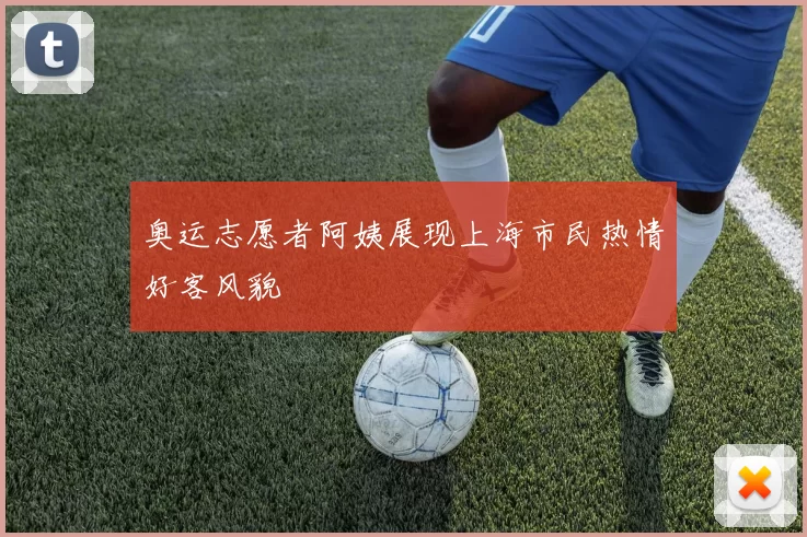 奥运志愿者阿姨展现上海市民热情好客风貌