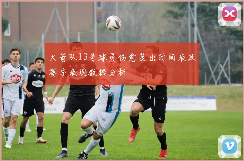 火箭队13号球员伤愈复出时间表及赛季表现数据分析