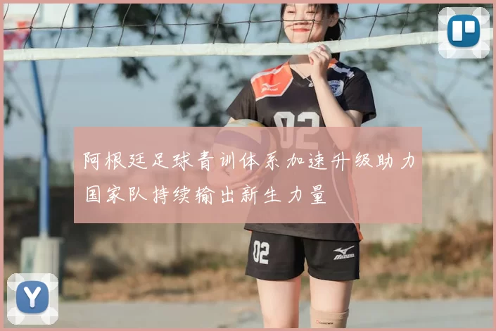 阿根廷足球青训体系加速升级助力国家队持续输出新生力量