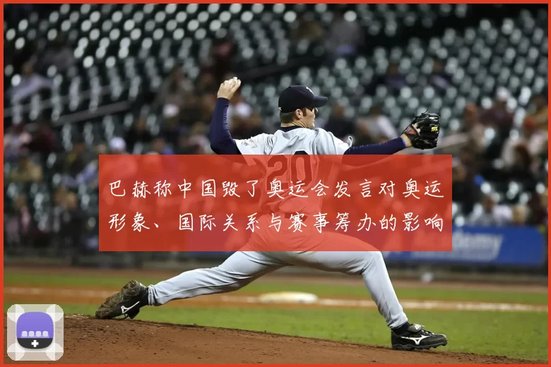 巴赫称中国毁了奥运会发言对奥运形象、国际关系与赛事筹办的影响解读