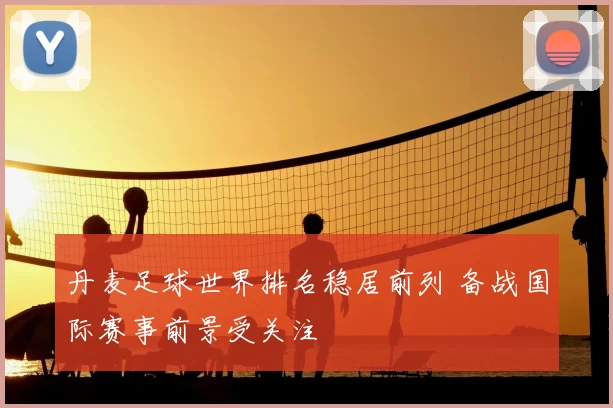 丹麦足球世界排名稳居前列 备战国际赛事前景受关注