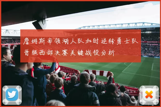 詹姆斯率领湖人队加时逆转勇士队晋级西部决赛关键战役分析