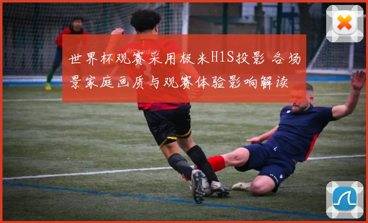 世界杯观赛采用极米H1S投影 各场景家庭画质与观赛体验影响解读