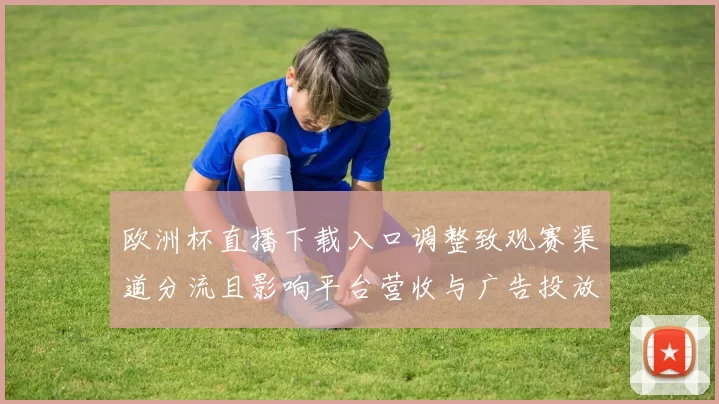 欧洲杯直播下载入口调整致观赛渠道分流且影响平台营收与广告投放
