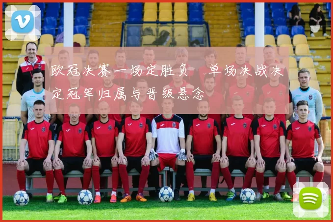 欧冠决赛一场定胜负　单场决战决定冠军归属与晋级悬念
