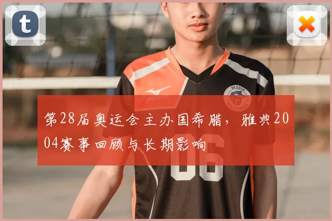 第28届奥运会主办国希腊，雅典2004赛事回顾与长期影响