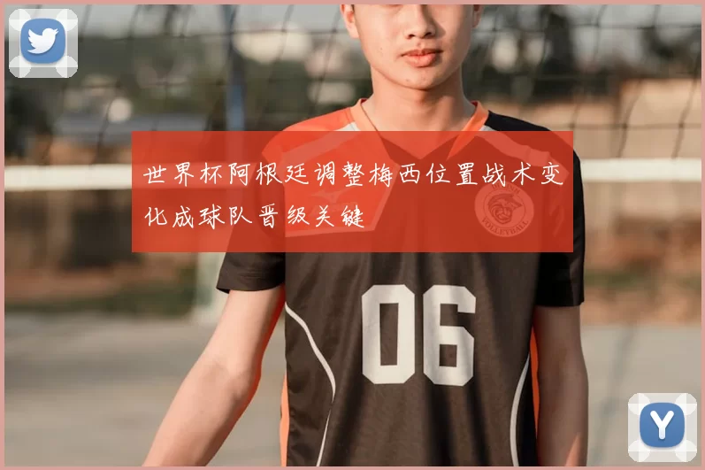 世界杯阿根廷调整梅西位置战术变化成球队晋级关键