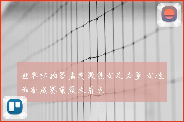 世界杯抽签嘉宾聚焦女足力量 女性面孔成赛前最大看点