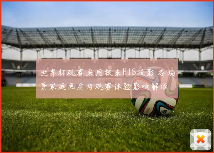 世界杯观赛采用极米H1S投影 各场景家庭画质与观赛体验影响解读