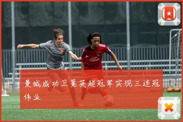 曼城成功卫冕英超冠军实现三连冠伟业