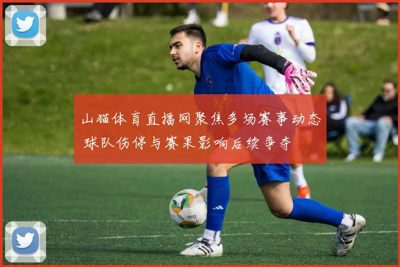 山猫体育直播网聚焦多场赛事动态 球队伤停与赛果影响后续争夺