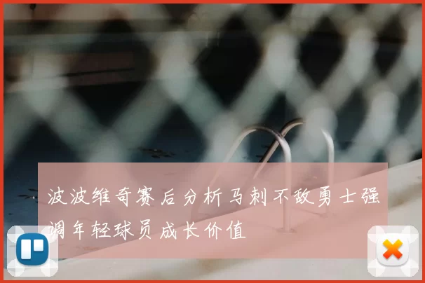 波波维奇赛后分析马刺不敌勇士强调年轻球员成长价值
