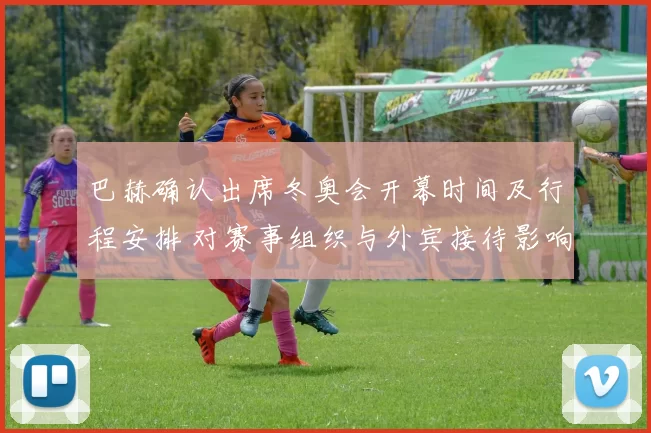 巴赫确认出席冬奥会开幕时间及行程安排 对赛事组织与外宾接待影响