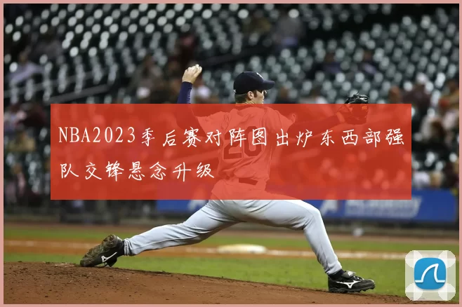 NBA2023季后赛对阵图出炉东西部强队交锋悬念升级
