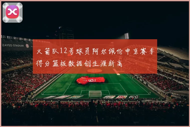 火箭队12号球员阿尔佩伦申京赛季得分篮板数据创生涯新高