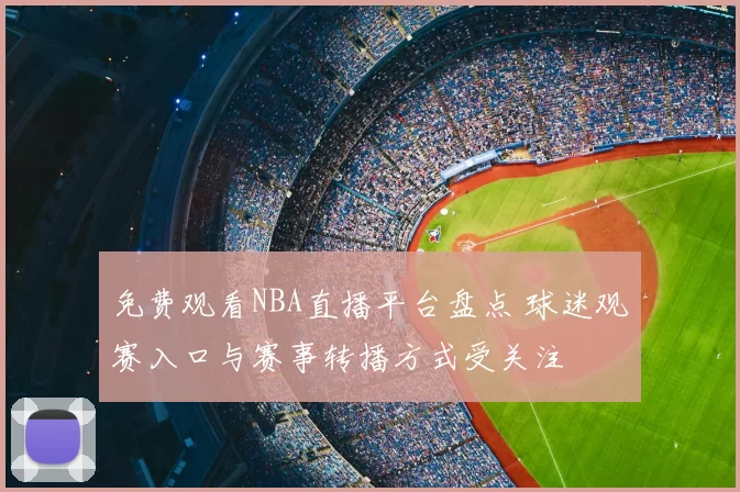 免费观看NBA直播平台盘点 球迷观赛入口与赛事转播方式受关注