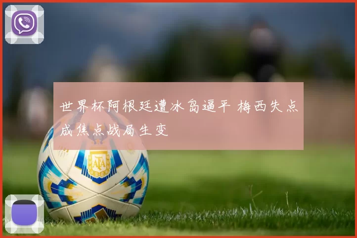 世界杯阿根廷遭冰岛逼平 梅西失点成焦点战局生变