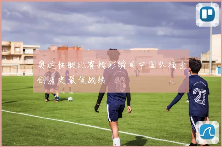 奥运快艇比赛精彩瞬间中国队摘金创历史最佳战绩